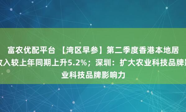 富农优配平台 【湾区早参】第二季度香港本地居民总收入较上年同期上升5.2%；深圳：扩大农业科技品牌影响力