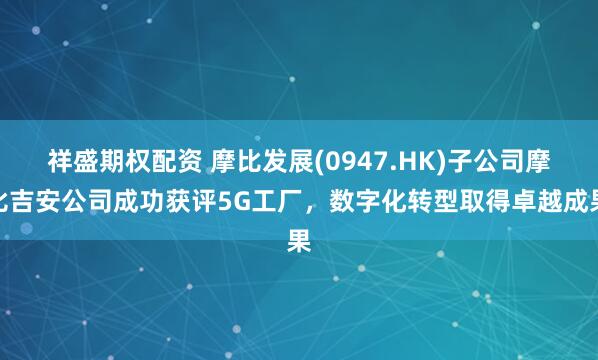 祥盛期权配资 摩比发展(0947.HK)子公司摩比吉安公司成功获评5G工厂,数字化转型取得卓越成果