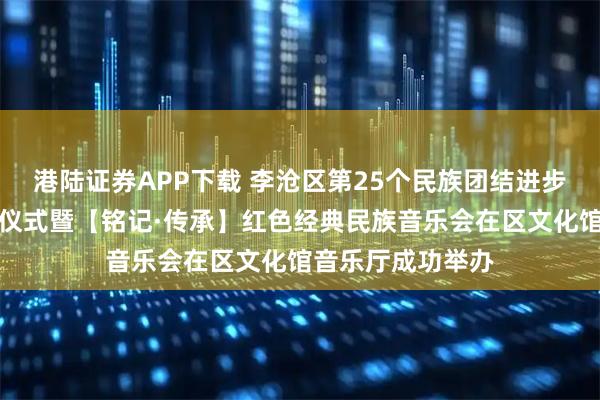 港陆证券APP下载 李沧区第25个民族团结进步宣传月活动启动仪式暨【铭记·传承】红色经典民族音乐会在区文化馆音乐厅成功举办