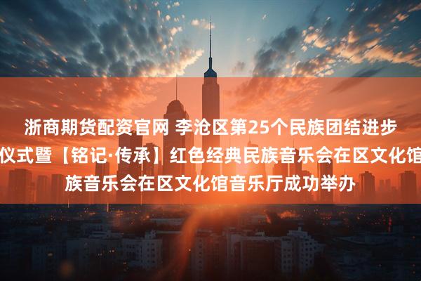 浙商期货配资官网 李沧区第25个民族团结进步宣传月活动启动仪式暨【铭记·传承】红色经典民族音乐会在区文化馆音乐厅成功举办