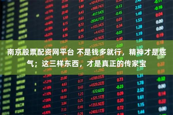 南京股票配资网平台 不是钱多就行,精神才是底气;这三样东西,才是真正的传家宝