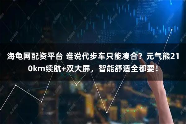 海龟网配资平台 谁说代步车只能凑合？元气熊210km续航+双大屏，智能舒适全都要！