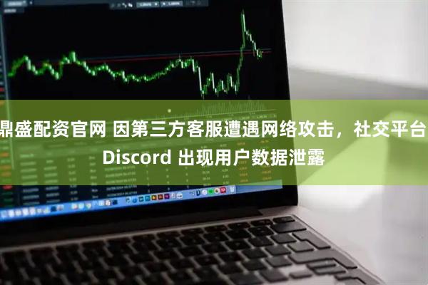 鼎盛配资官网 因第三方客服遭遇网络攻击,社交平台 Discord 出现用户数据泄露