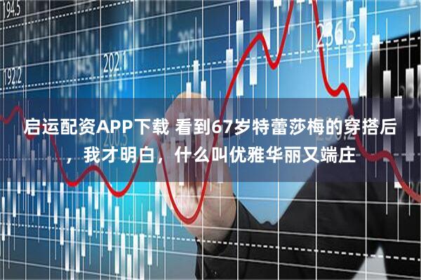 启运配资APP下载 看到67岁特蕾莎梅的穿搭后,我才明白,什么叫优雅华丽又端庄