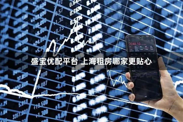 盛宝优配平台 上海租房哪家更贴心