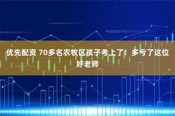 优先配资 70多名农牧区孩子考上了!多亏了这位好老师