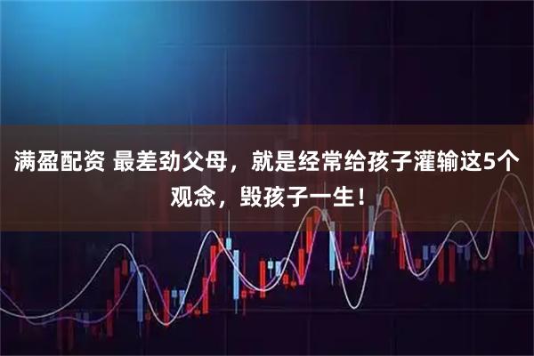 满盈配资 最差劲父母,就是经常给孩子灌输这5个观念,毁孩子一生!