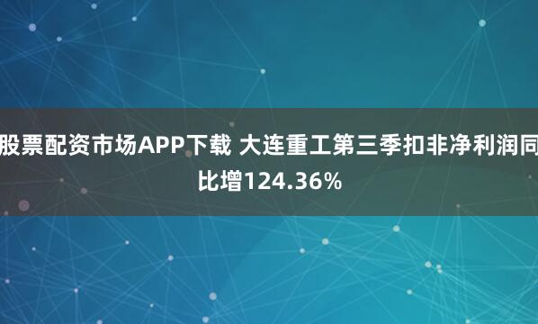 股票配资市场APP下载 大连重工第三季扣非净利润同比增124.36%