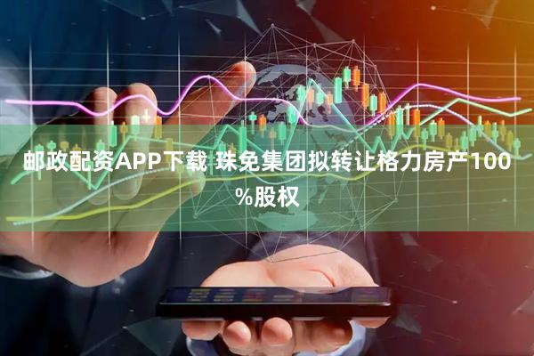 邮政配资APP下载 珠免集团拟转让格力房产100%股权