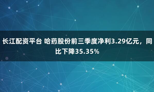 长江配资平台 哈药股份前三季度净利3.29亿元,同比下降35.35%