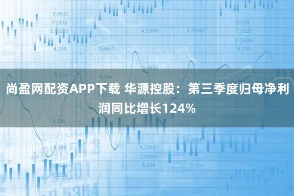 尚盈网配资APP下载 华源控股：第三季度归母净利润同比增长124%