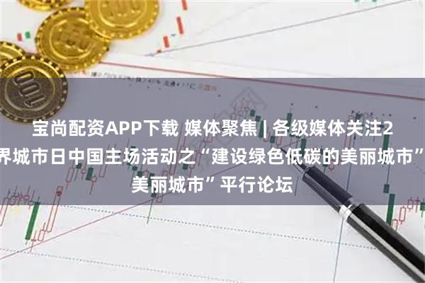 宝尚配资APP下载 媒体聚焦 | 各级媒体关注2025年世界城市日中国主场活动之“建设绿色低碳的美丽城市”平行论坛