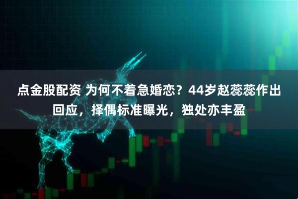 点金股配资 为何不着急婚恋?44岁赵蕊蕊作出回应,择偶标准曝光,独处亦丰盈