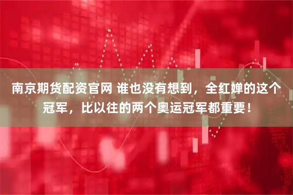 南京期货配资官网 谁也没有想到，全红婵的这个冠军，比以往的两个奥运冠军都重要！