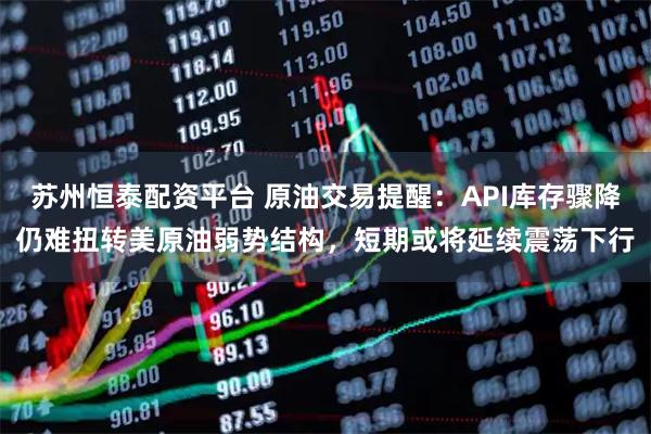 苏州恒泰配资平台 原油交易提醒：API库存骤降仍难扭转美原油弱势结构，短期或将延续震荡下行