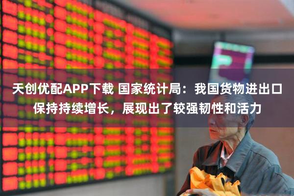 天创优配APP下载 国家统计局：我国货物进出口保持持续增长，展现出了较强韧性和活力