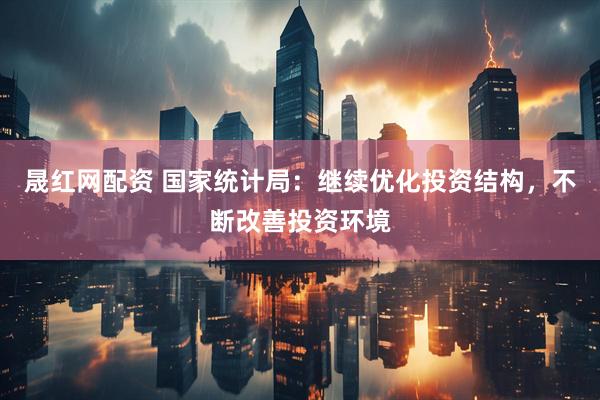 晟红网配资 国家统计局：继续优化投资结构，不断改善投资环境
