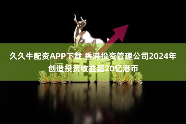 久久牛配资APP下载 香港投资管理公司2024年创造投资收益超20亿港币