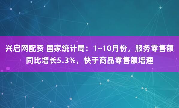 兴启网配资 国家统计局：1~10月份，服务零售额同比增长5.3%，快于商品零售额增速