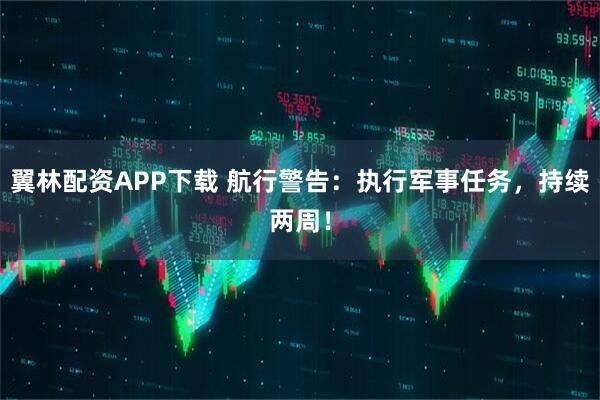 翼林配资APP下载 航行警告：执行军事任务，持续两周！
