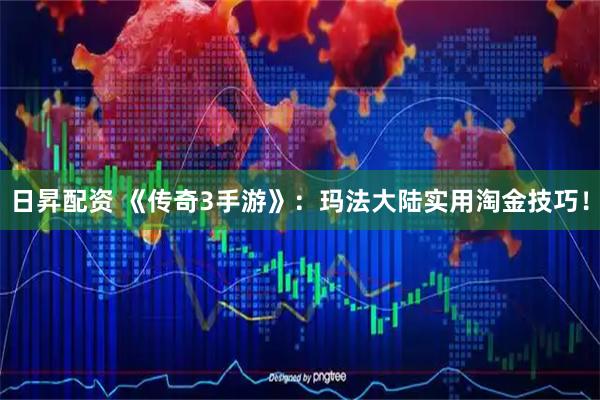 日昇配资 《传奇3手游》：玛法大陆实用淘金技巧！