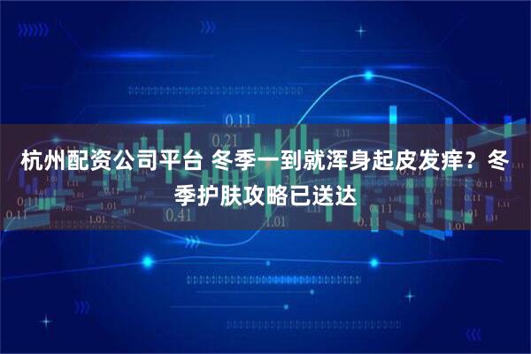 杭州配资公司平台 冬季一到就浑身起皮发痒？冬季护肤攻略已送达