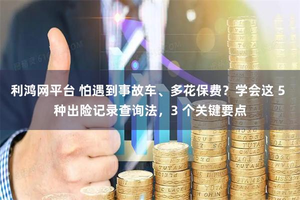 利鸿网平台 怕遇到事故车、多花保费？学会这 5 种出险记录查询法，3 个关键要点
