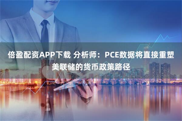 倍盈配资APP下载 分析师:PCE数据将直接重塑美联储的货币政策路径
