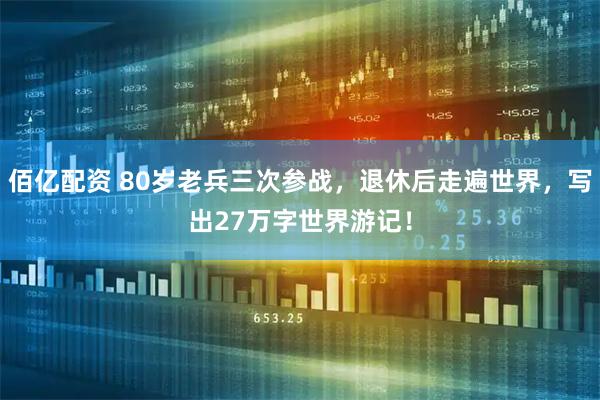 佰亿配资 80岁老兵三次参战，退休后走遍世界，写出27万字世界游记！