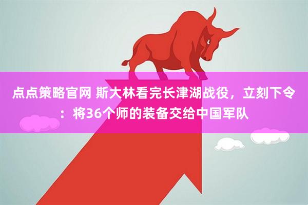 点点策略官网 斯大林看完长津湖战役，立刻下令：将36个师的装备交给中国军队