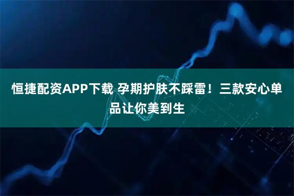 恒捷配资APP下载 孕期护肤不踩雷!三款安心单品让你美到生