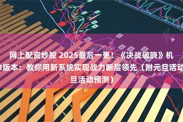 网上配资炒股 2025最后一更！《决战破晓》机械革命版本：教你用新系统实现战力断层领先（附元旦活动预测）