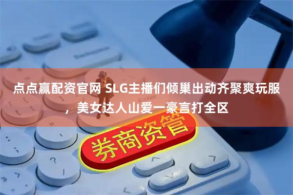 点点赢配资官网 SLG主播们倾巢出动齐聚爽玩服，美女达人山爱一豪言打全区