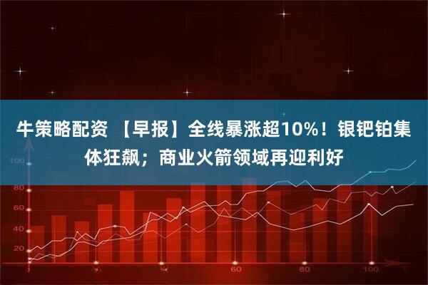 牛策略配资 【早报】全线暴涨超10%!银钯铂集体狂飙;商业火箭领域再迎利好