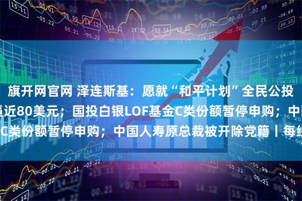 旗开网官网 泽连斯基:愿就“和平计划”全民公投;暴涨超10%,白银逼近80美元;国投白银LOF基金C类份额暂停申购;中国人寿原总裁被开除党籍丨每经早参