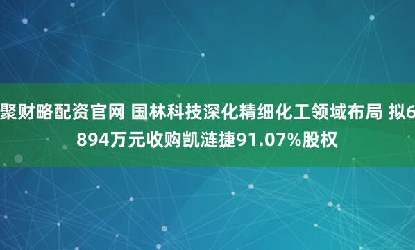 聚财略配资官网 国林科技深化精细化工领域布局 拟6894万元收购凯涟捷91.07%股权