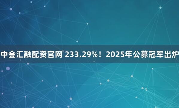 中金汇融配资官网 233.29%！2025年公募冠军出炉