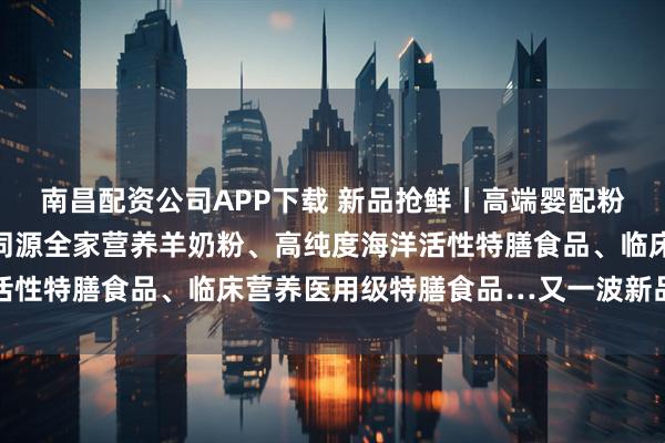 南昌配资公司APP下载 新品抢鲜丨高端婴配粉、高端纯羊奶粉、药食同源全家营养羊奶粉、高纯度海洋活性特膳食品、临床营养医用级特膳食品…又一波新品上市潮