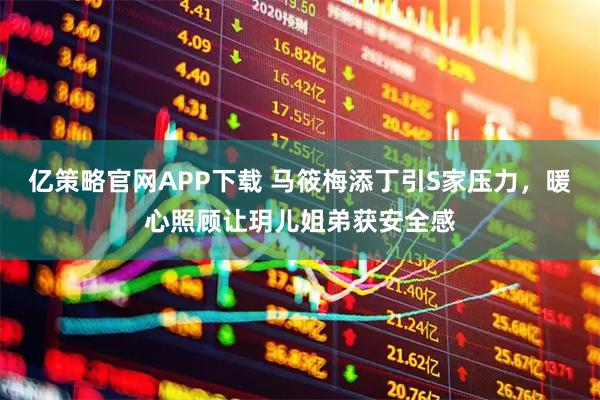 亿策略官网APP下载 马筱梅添丁引S家压力,暖心照顾让玥儿姐弟获安全感