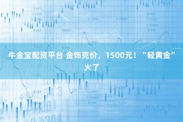 牛金宝配资平台 金饰克价，1500元！“轻黄金”火了