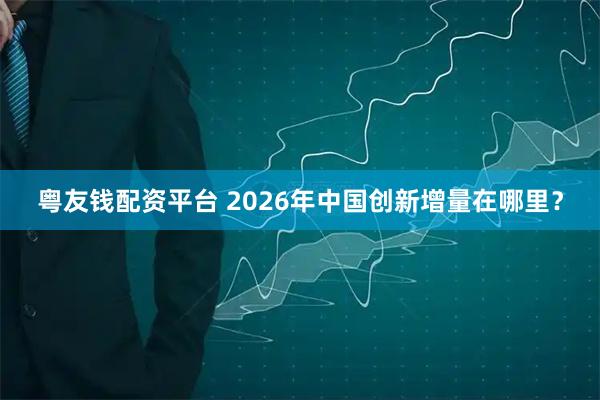 粤友钱配资平台 2026年中国创新增量在哪里？
