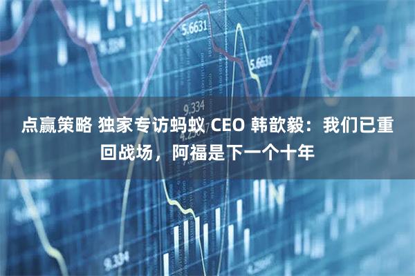 点赢策略 独家专访蚂蚁 CEO 韩歆毅：我们已重回战场，阿福是下一个十年