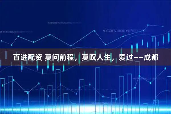 百进配资 莫问前程，莫叹人生，爱过——成都
