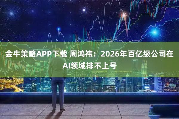 金牛策略APP下载 周鸿祎：2026年百亿级公司在AI领域排不上号