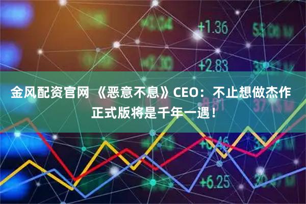 金风配资官网 《恶意不息》CEO：不止想做杰作 正式版将是千年一遇！