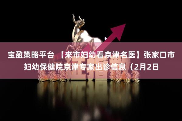 宝盈策略平台 【来市妇幼看京津名医】张家口市妇幼保健院京津专家出诊信息（2月2日