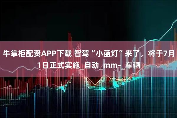 牛掌柜配资APP下载 智驾“小蓝灯”来了，将于7月1日正式实施_自动_mm-_车辆