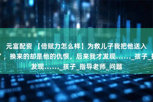 元富配资 【倍赋力怎么样】为救儿子我把他送入“戒网瘾学校”，换来的却是他的仇恨，后来我才发现……_孩子_指导老师_问题