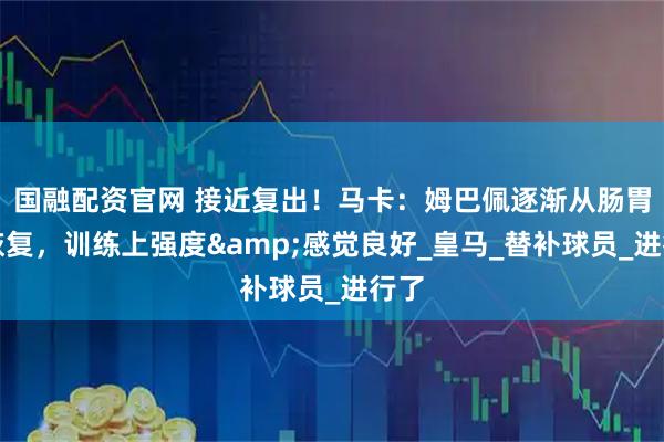 国融配资官网 接近复出！马卡：姆巴佩逐渐从肠胃炎恢复，训练上强度&感觉良好_皇马_替补球员_进行了