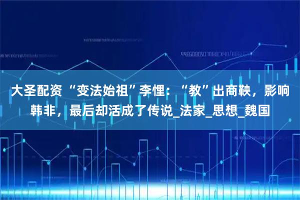 大圣配资 “变法始祖”李悝：“教”出商鞅，影响韩非，最后却活成了传说_法家_思想_魏国